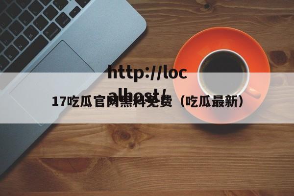 17吃瓜官网黑料免费(吃瓜最新)